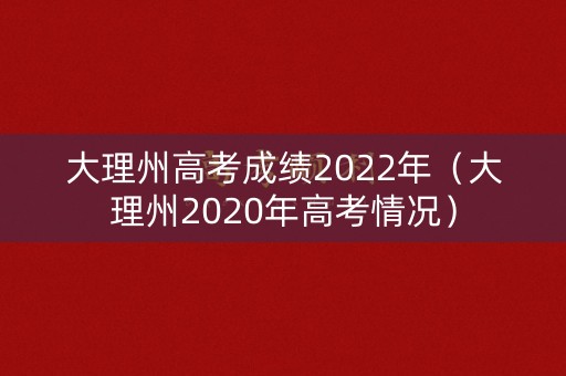 大理州高考成绩2022年（大理州2020年高考情况）