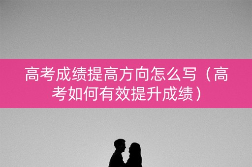 高考成绩提高方向怎么写（高考如何有效提升成绩）