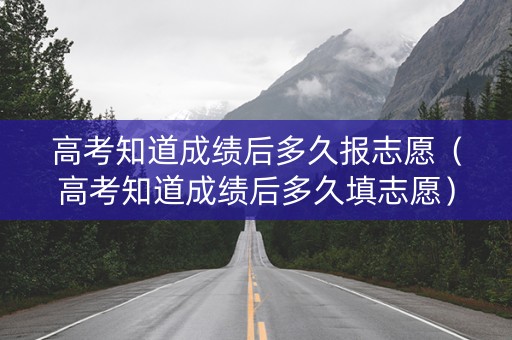 高考知道成绩后多久报志愿（高考知道成绩后多久填志愿）