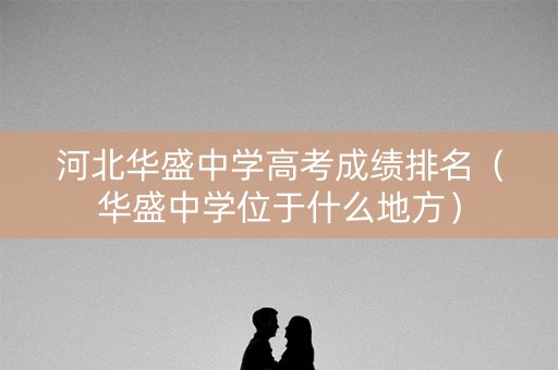 河北华盛中学高考成绩排名（华盛中学位于什么地方）