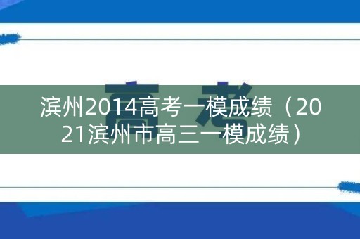 滨州2014高考一模成绩（2021滨州市高三一模成绩）