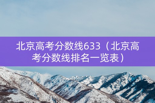 北京高考分数线633（北京高考分数线排名一览表）
