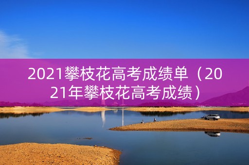 2021攀枝花高考成绩单（2021年攀枝花高考成绩）