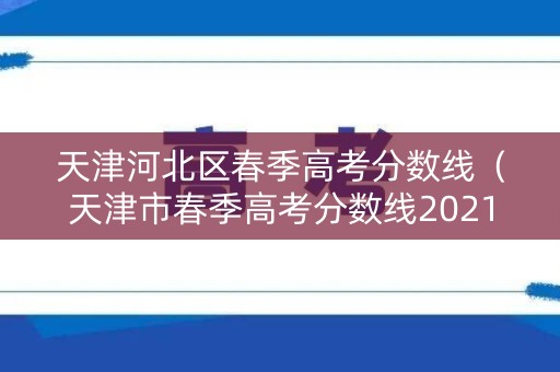 天津河北区春季高考分数线（天津市春季高考分数线2021）