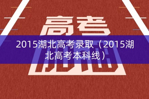 2015湖北高考录取（2015湖北高考本科线）