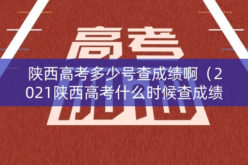 陕西高考多少号查成绩啊（2021陕西高考什么时候查成绩）