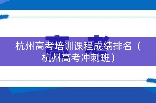 杭州高考培训课程成绩排名（杭州高考冲刺班）