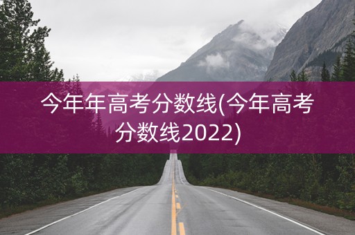 今年年高考分数线(今年高考分数线2022)
