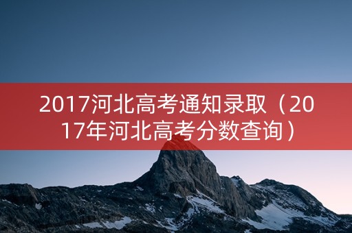 2017河北高考通知录取（2017年河北高考分数查询）