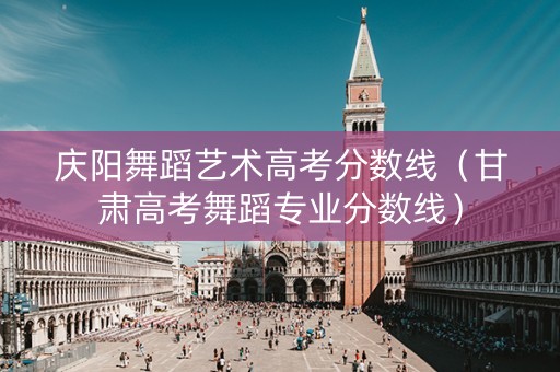 庆阳舞蹈艺术高考分数线（甘肃高考舞蹈专业分数线）