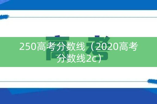 250高考分数线（2020高考分数线2c）