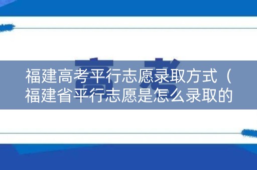 福建高考平行志愿录取方式（福建省平行志愿是怎么录取的）