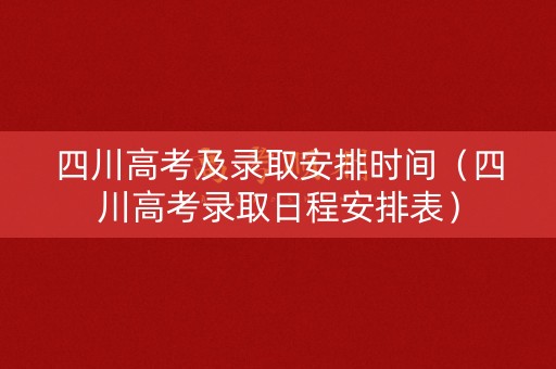 四川高考及录取安排时间（四川高考录取日程安排表）