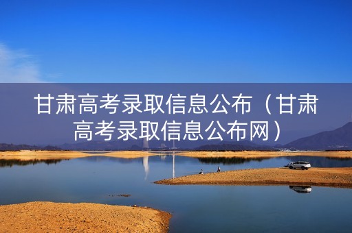 甘肃高考录取信息公布（甘肃高考录取信息公布网）