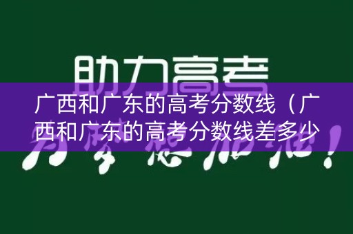 广西和广东的高考分数线（广西和广东的高考分数线差多少）