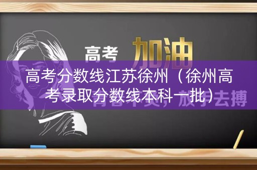 高考分数线江苏徐州（徐州高考录取分数线本科一批）