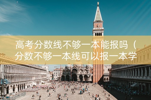高考分数线不够一本能报吗（分数不够一本线可以报一本学校吗）