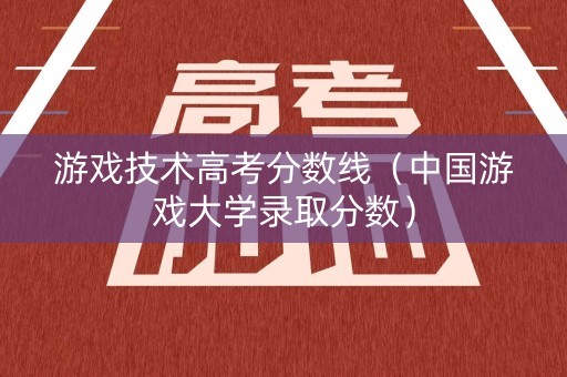 游戏技术高考分数线（中国游戏大学录取分数）