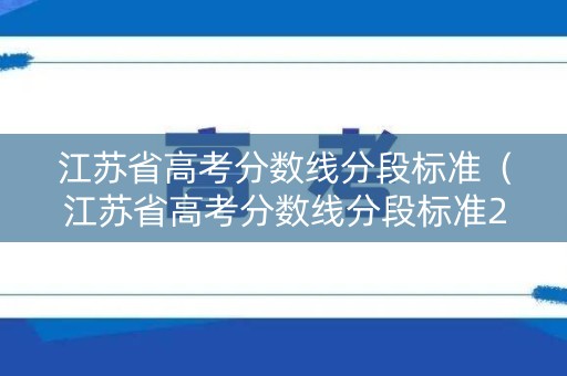 江苏省高考分数线分段标准（江苏省高考分数线分段标准2020）