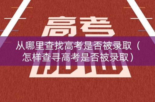 从哪里查找高考是否被录取（怎样查寻高考是否被录取）