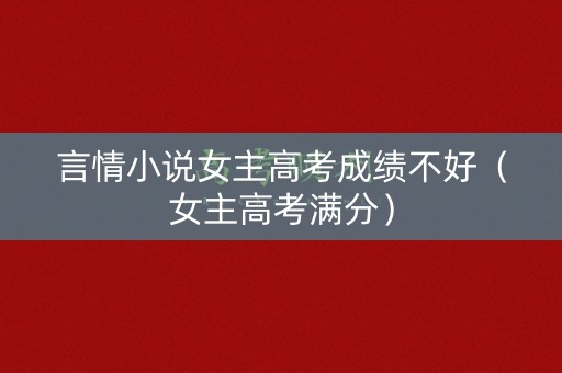 言情小说女主高考成绩不好（女主高考满分）