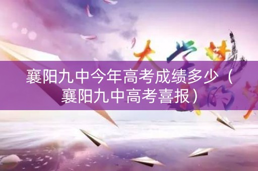襄阳九中今年高考成绩多少（襄阳九中高考喜报）