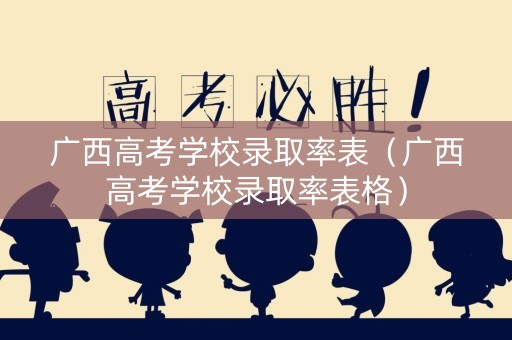 广西高考学校录取率表（广西高考学校录取率表格）