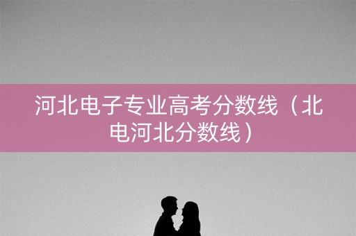 河北电子专业高考分数线（北电河北分数线）