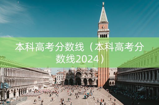 本科高考分数线（本科高考分数线2024）