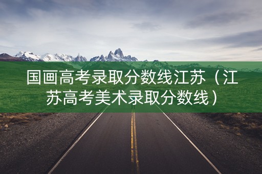 国画高考录取分数线江苏（江苏高考美术录取分数线）
