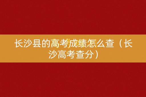 长沙县的高考成绩怎么查（长沙高考查分）