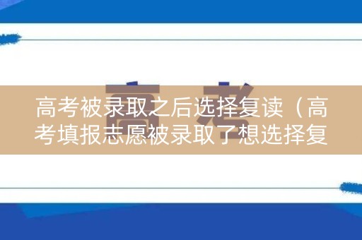 高考被录取之后选择复读（高考填报志愿被录取了想选择复读该怎么做?）