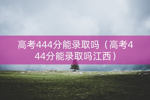 高考444分能录取吗（高考444分能录取吗江西）