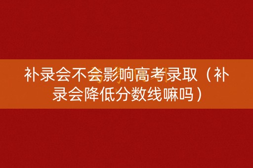 补录会不会影响高考录取（补录会降低分数线嘛吗）