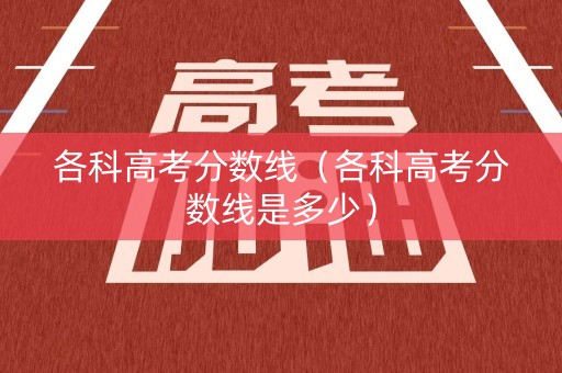 各科高考分数线（各科高考分数线是多少）