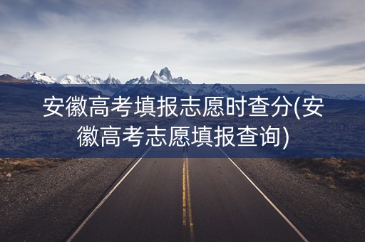 安徽高考填报志愿时查分(安徽高考志愿填报查询)
