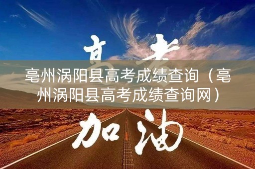 亳州涡阳县高考成绩查询（亳州涡阳县高考成绩查询网）