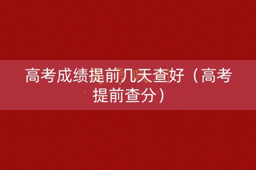 高考成绩提前几天查好（高考提前查分）