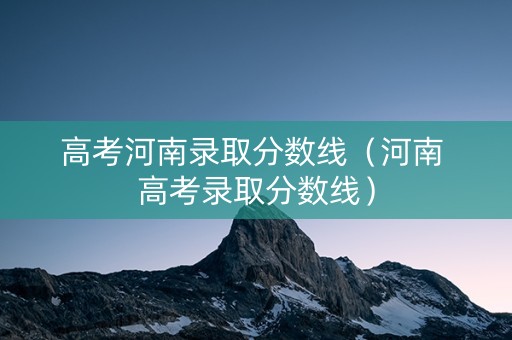 高考河南录取分数线（河南 高考录取分数线）