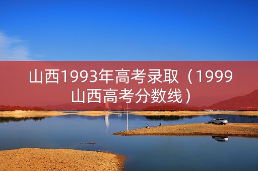 山西1993年高考录取（1999山西高考分数线）