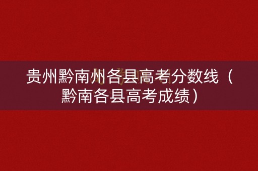 贵州黔南州各县高考分数线（黔南各县高考成绩）