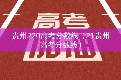 贵州220高考分数线（21贵州高考分数线）