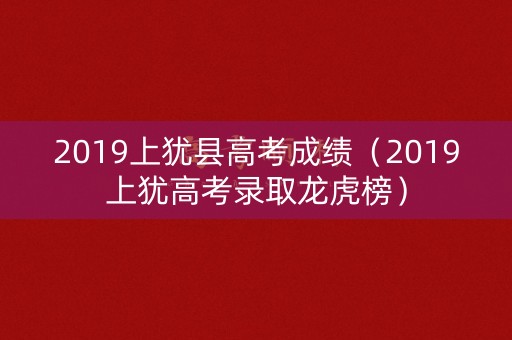 2019上犹县高考成绩（2019上犹高考录取龙虎榜）