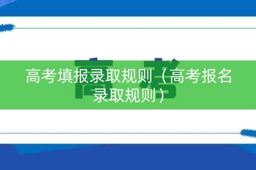 高考填报录取规则（高考报名录取规则）