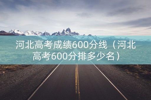 河北高考成绩600分线（河北高考600分排多少名）