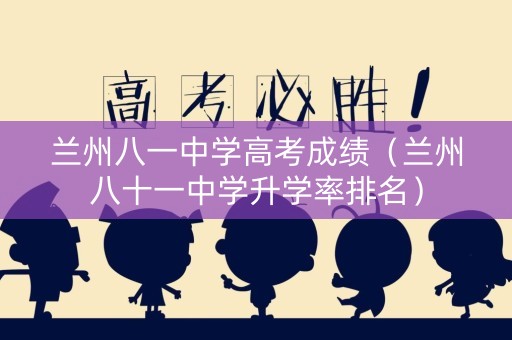 兰州八一中学高考成绩（兰州八十一中学升学率排名）