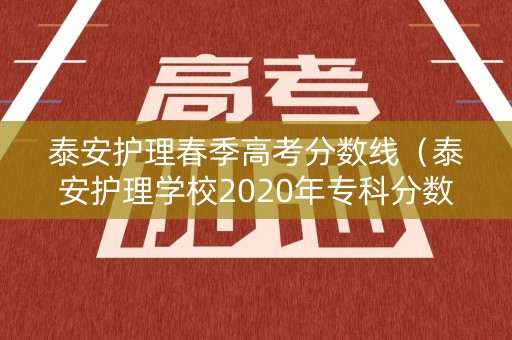 泰安护理春季高考分数线（泰安护理学校2020年专科分数线）