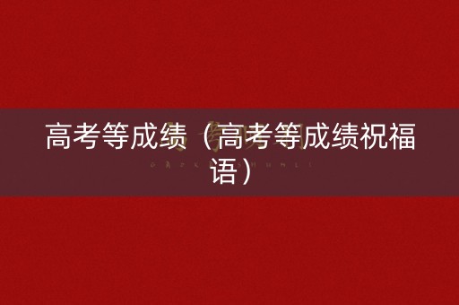 高考等成绩（高考等成绩祝福语）