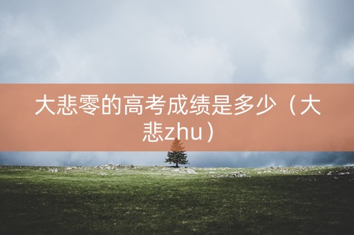大悲零的高考成绩是多少（大悲zhu）