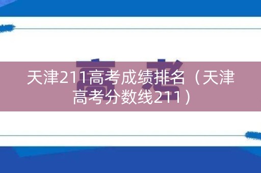 天津211高考成绩排名（天津高考分数线211）